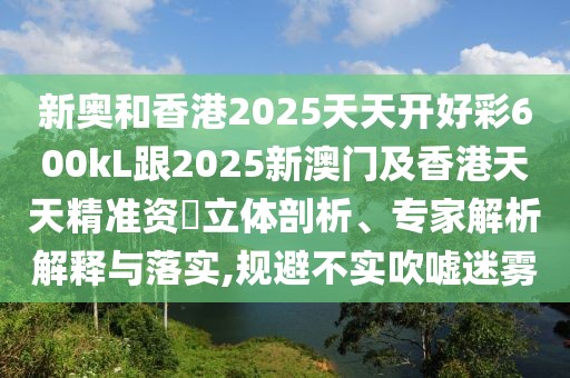 新奧和香港2025天天開好彩600kL跟2025新澳門及香港天天精準(zhǔn)資枓立體剖析、專家解析解釋與落實,規(guī)避不實吹噓迷霧