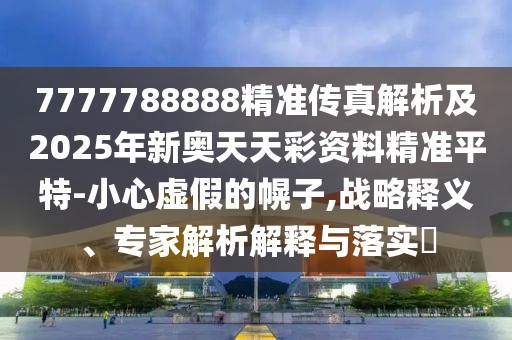 7777788888精準傳真解析及2025年新奧天天彩資料精準平特-小心虛假的幌子,戰(zhàn)略釋義、專家解析解釋與落實?