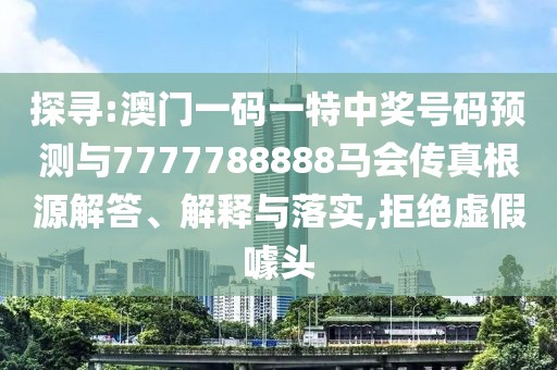 探尋:澳門(mén)一碼一特中獎(jiǎng)號(hào)碼預(yù)測(cè)與7777788888馬會(huì)傳真根源解答、解釋與落實(shí),拒絕虛假噱頭