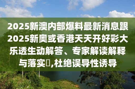 2025新澳內(nèi)部爆料最新消息跟2025新奧或香港天天開(kāi)好彩大樂(lè)透生動(dòng)解答、專(zhuān)家解讀解釋與落實(shí)?,杜絕誤導(dǎo)性誘導(dǎo)