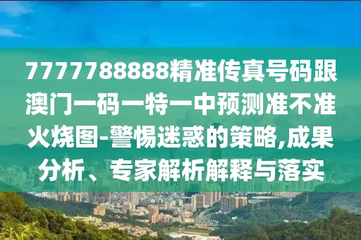 7777788888精準(zhǔn)傳真號碼跟澳門一碼一特一中預(yù)測準(zhǔn)不準(zhǔn)火燒圖-警惕迷惑的策略,成果分析、專家解析解釋與落實