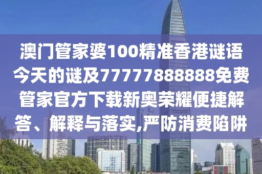 澳門管家婆100精準香港謎語今天的謎及77777888888免費管家官方下載新奧榮耀便捷解答、解釋與落實,嚴防消費陷阱