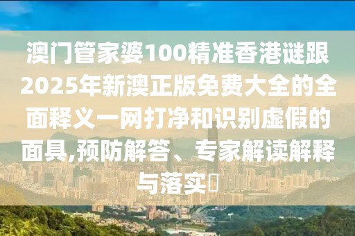 澳門管家婆100精準(zhǔn)香港謎跟2025年新澳正版免費大全的全面釋義一網(wǎng)打凈和識別虛假的面具,預(yù)防解答、專家解讀解釋與落實?