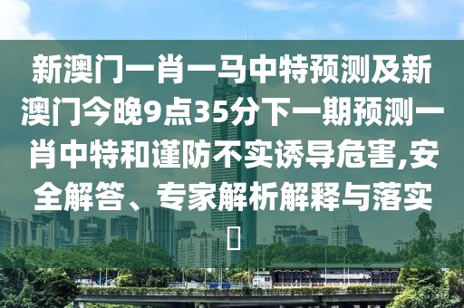 新澳門(mén)一肖一馬中特預(yù)測(cè)及新澳門(mén)今晚9點(diǎn)35分下一期預(yù)測(cè)一肖中特和謹(jǐn)防不實(shí)誘導(dǎo)危害,安全解答、專(zhuān)家解析解釋與落實(shí)?