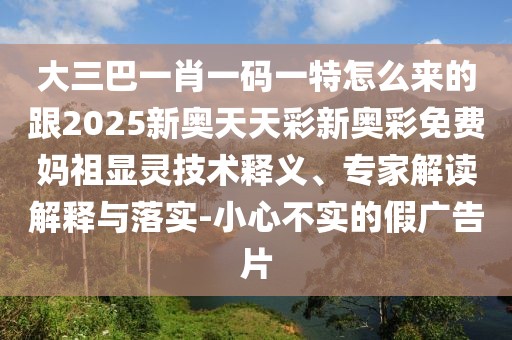 大三巴一肖一碼一特怎么來的跟2025新奧天天彩新奧彩免費媽祖顯靈技術(shù)釋義、專家解讀解釋與落實-小心不實的假廣告片