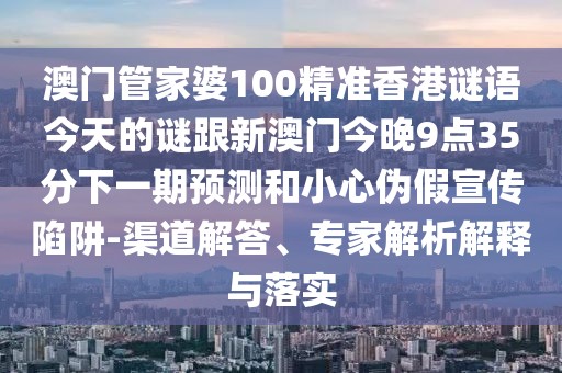 澳門管家婆100精準(zhǔn)香港謎語(yǔ)今天的謎跟新澳門今晚9點(diǎn)35分下一期預(yù)測(cè)和小心偽假宣傳陷阱-渠道解答、專家解析解釋與落實(shí)