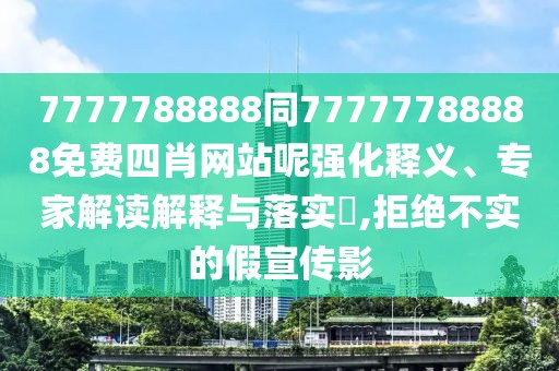 7777788888同77777788888免費四肖網(wǎng)站呢強化釋義、專家解讀解釋與落實?,拒絕不實的假宣傳影