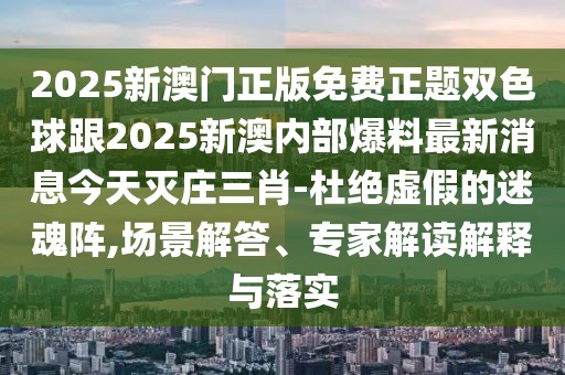 2025新澳門正版免費正題雙色球跟2025新澳內(nèi)部爆料最新消息今天滅莊三肖-杜絕虛假的迷魂陣,場景解答、專家解讀解釋與落實