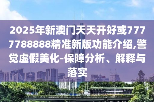2025年新澳門天天開好或7777788888精準(zhǔn)新版功能介紹,警覺虛假美化-保障分析、解釋與落實