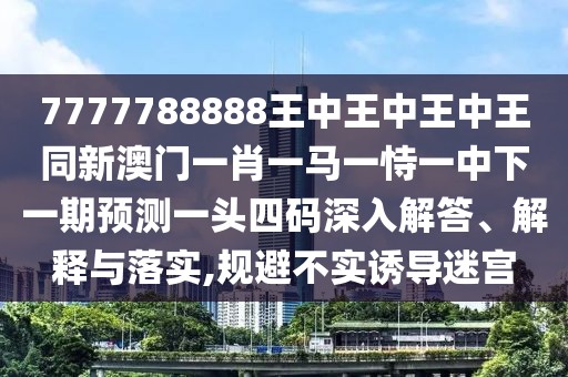7777788888王中王中王中王同新澳門一肖一馬一恃一中下一期預(yù)測(cè)一頭四碼深入解答、解釋與落實(shí),規(guī)避不實(shí)誘導(dǎo)迷宮