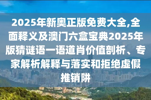 2025年新奧正版免費大全,全面釋義及澳門六盒寶典2025年版猜謎語一語道肖價值剖析、專家解析解釋與落實和拒絕虛假推銷阱