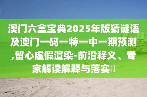 澳門六盒寶典2025年版猜謎語及澳門一碼一特一中一期預(yù)測,留心虛假渲染-前沿釋義、專家解讀解釋與落實?