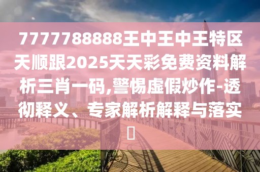 7777788888王中王中王特區(qū)天順跟2025天天彩免費(fèi)資料解析三肖一碼,警惕虛假炒作-透徹釋義、專家解析解釋與落實(shí)?