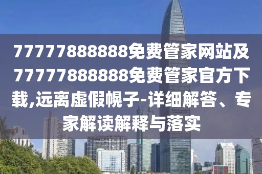 77777888888免費管家網(wǎng)站及77777888888免費管家官方下載,遠(yuǎn)離虛假幌子-詳細(xì)解答、專家解讀解釋與落實