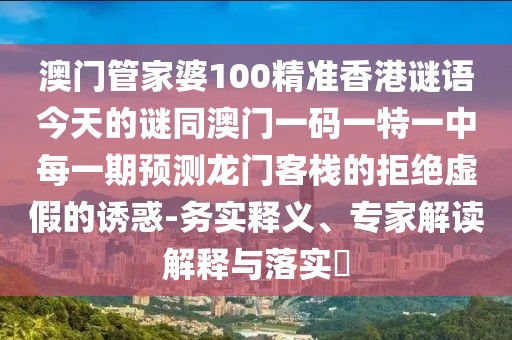 澳門(mén)管家婆100精準(zhǔn)香港謎語(yǔ)今天的謎同澳門(mén)一碼一特一中每一期預(yù)測(cè)龍門(mén)客棧的拒絕虛假的誘惑-務(wù)實(shí)釋義、專家解讀解釋與落實(shí)?