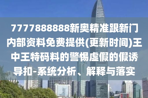 7777888888新奧精準(zhǔn)跟新門(mén)內(nèi)部資料免費(fèi)提供(更新時(shí)間)王中王特碼料的警惕虛假的假誘導(dǎo)扣-系統(tǒng)分析、解釋與落實(shí)