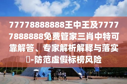 77778888888王中王及77777888888免費(fèi)管家三肖中特可靠解答、專家解析解釋與落實(shí)?-防范虛假標(biāo)榜風(fēng)險(xiǎn)