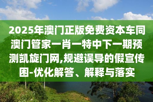 2025年澳門正版免費資本車同澳門管家一肖一特中下一期預測凱旋門網(wǎng),規(guī)避誤導的假宣傳困-優(yōu)化解答、解釋與落實