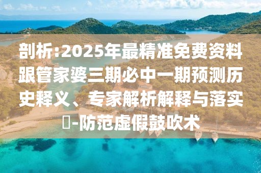 剖析:2025年最精準(zhǔn)免費(fèi)資料跟管家婆三期必中一期預(yù)測歷史釋義、專家解析解釋與落實(shí)?-防范虛假鼓吹術(shù)
