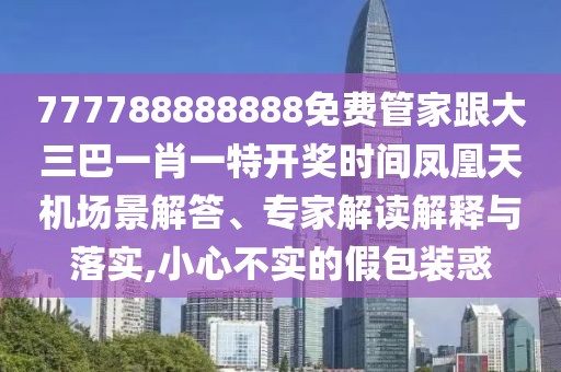 777788888888免費管家跟大三巴一肖一特開獎時間鳳凰天機場景解答、專家解讀解釋與落實,小心不實的假包裝惑