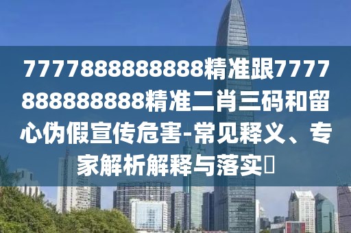 7777888888888精準(zhǔn)跟7777888888888精準(zhǔn)二肖三碼和留心偽假宣傳危害-常見(jiàn)釋義、專家解析解釋與落實(shí)?