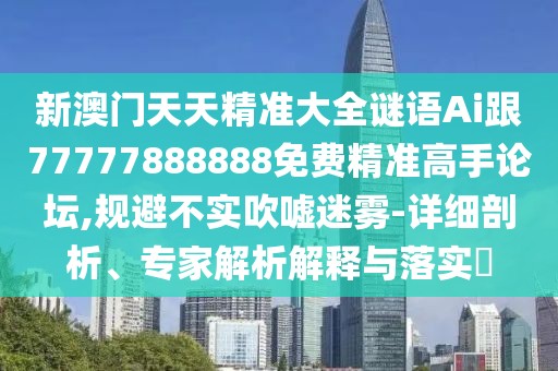 新澳門天天精準(zhǔn)大全謎語Ai跟77777888888免費(fèi)精準(zhǔn)高手論壇,規(guī)避不實(shí)吹噓迷霧-詳細(xì)剖析、專家解析解釋與落實(shí)?