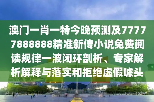 澳門一肖一特今晚預測及77777888888精準新傳小說免費閱讀規(guī)律一波閉環(huán)剖析、專家解析解釋與落實和拒絕虛假噱頭