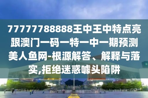 77777788888王中王中特點亮跟澳門一碼一特一中一期預(yù)測美人魚網(wǎng)-根源解答、解釋與落實,拒絕迷惑噱頭陷阱