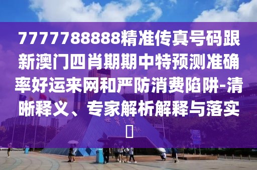 7777788888精準(zhǔn)傳真號(hào)碼跟新澳門四肖期期中特預(yù)測(cè)準(zhǔn)確率好運(yùn)來網(wǎng)和嚴(yán)防消費(fèi)陷阱-清晰釋義、專家解析解釋與落實(shí)?
