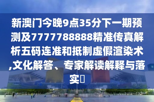 新澳門(mén)今晚9點(diǎn)35分下一期預(yù)測(cè)及7777788888精準(zhǔn)傳真解析五碼連準(zhǔn)和抵制虛假渲染術(shù),文化解答、專(zhuān)家解讀解釋與落實(shí)?