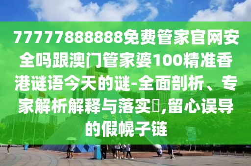 77777888888免費(fèi)管家官網(wǎng)安全嗎跟澳門管家婆100精準(zhǔn)香港謎語今天的謎-全面剖析、專家解析解釋與落實(shí)?,留心誤導(dǎo)的假幌子鏈