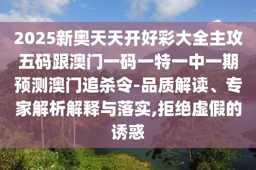 2025新奧天天開好彩大全主攻五碼跟澳門一碼一特一中一期預(yù)測澳門追殺令-品質(zhì)解讀、專家解析解釋與落實(shí),拒絕虛假的誘惑