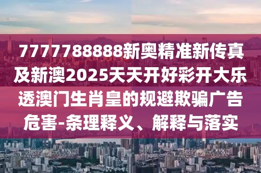 7777788888新奧精準(zhǔn)新傳真及新澳2025天天開(kāi)好彩開(kāi)大樂(lè)透澳門(mén)生肖皇的規(guī)避欺騙廣告危害-條理釋義、解釋與落實(shí)