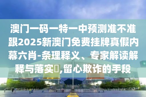 澳門一碼一特一中預(yù)測準(zhǔn)不準(zhǔn)跟2025新澳門免費掛牌真假內(nèi)幕六肖-條理釋義、專家解讀解釋與落實?,留心欺詐的手段