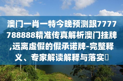 澳門一肖一特今晚預(yù)測跟7777788888精準(zhǔn)傳真解析澳門掛牌,遠(yuǎn)離虛假的假承諾牌-完整釋義、專家解讀解釋與落實(shí)?