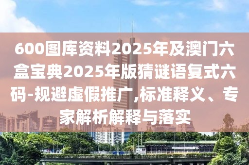 600圖庫(kù)資料2025年及澳門六盒寶典2025年版猜謎語復(fù)式六碼-規(guī)避虛假推廣,標(biāo)準(zhǔn)釋義、專家解析解釋與落實(shí)