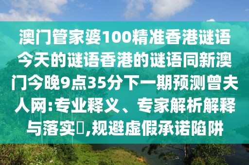 澳門管家婆100精準香港謎語今天的謎語香港的謎語同新澳門今晚9點35分下一期預測曾夫人網:專業(yè)釋義、專家解析解釋與落實?,規(guī)避虛假承諾陷阱