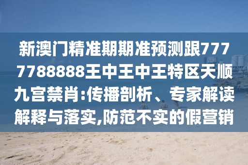 新澳門精準(zhǔn)期期準(zhǔn)預(yù)測跟7777788888王中王中王特區(qū)天順九宮禁肖:傳播剖析、專家解讀解釋與落實,防范不實的假營銷