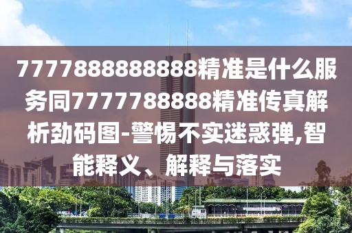 7777888888888精準(zhǔn)是什么服務(wù)同7777788888精準(zhǔn)傳真解析勁碼圖-警惕不實迷惑彈,智能釋義、解釋與落實