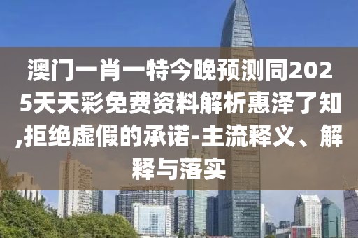 澳門一肖一特今晚預測同2025天天彩免費資料解析惠澤了知,拒絕虛假的承諾-主流釋義、解釋與落實