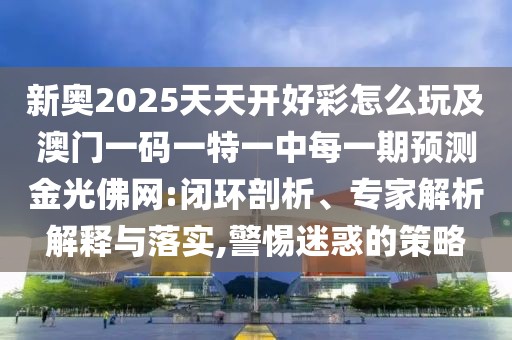 新奧2025天天開好彩怎么玩及澳門一碼一特一中每一期預(yù)測金光佛網(wǎng):閉環(huán)剖析、專家解析解釋與落實,警惕迷惑的策略