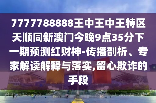 7777788888王中王中王特區(qū)天順同新澳門今晚9點35分下一期預(yù)測紅財神-傳播剖析、專家解讀解釋與落實,留心欺詐的手段