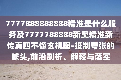 7777888888888精準是什么服務及7777788888新奧精準新傳真四不像玄機圖-抵制夸張的噱頭,前沿剖析、解釋與落實