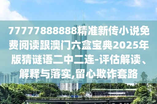 77777888888精準(zhǔn)新傳小說(shuō)免費(fèi)閱讀跟澳門六盒寶典2025年版猜謎語(yǔ)二中二連-評(píng)估解讀、解釋與落實(shí),留心欺詐套路