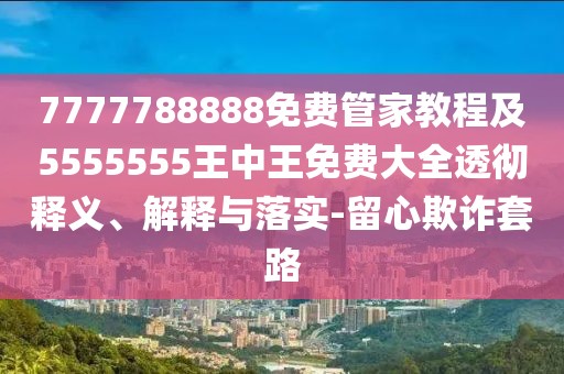 7777788888免費管家教程及5555555王中王免費大全透徹釋義、解釋與落實-留心欺詐套路