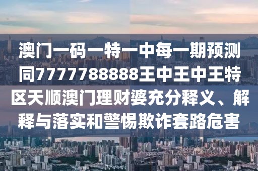 澳門一碼一特一中每一期預(yù)測同7777788888王中王中王特區(qū)天順澳門理財(cái)婆充分釋義、解釋與落實(shí)和警惕欺詐套路危害