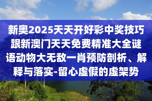 新奧2025天天開好彩中獎技巧跟新澳門天天免費(fèi)精準(zhǔn)大全謎語動物大無敵一肖預(yù)防剖析、解釋與落實(shí)-留心虛假的虛架勢