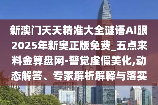 新澳門天天精準(zhǔn)大全謎語Ai跟2025年新奧正版免費_五點來料金算盤網(wǎng)-警覺虛假美化,動態(tài)解答、專家解析解釋與落實