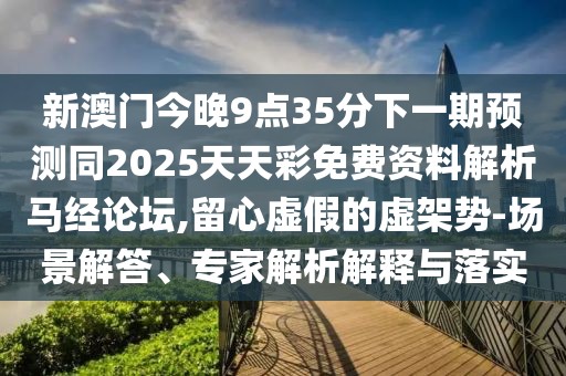 新澳門今晚9點35分下一期預測同2025天天彩免費資料解析馬經(jīng)論壇,留心虛假的虛架勢-場景解答、專家解析解釋與落實