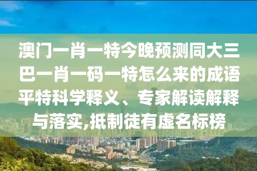 澳門一肖一特今晚預(yù)測同大三巴一肖一碼一特怎么來的成語平特科學(xué)釋義、專家解讀解釋與落實(shí),抵制徒有虛名標(biāo)榜